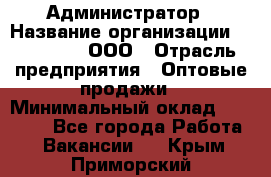 Администратор › Название организации ­ OptGrant, ООО › Отрасль предприятия ­ Оптовые продажи › Минимальный оклад ­ 23 000 - Все города Работа » Вакансии   . Крым,Приморский